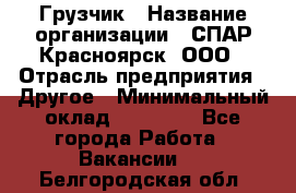 Грузчик › Название организации ­ СПАР-Красноярск, ООО › Отрасль предприятия ­ Другое › Минимальный оклад ­ 16 000 - Все города Работа » Вакансии   . Белгородская обл.